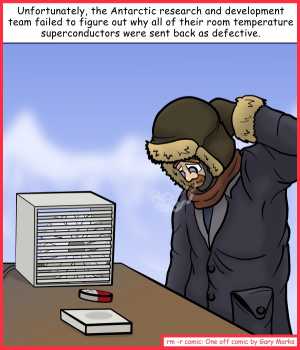 Remove R Comic (aka rm -r comic), by Gary Marks:Lost in transit 
Dialog: 
Maybe if we use more bubble wrap when we ship them. 
 
Panel 1 
Caption: Unfortunately, the Antarctic research and development team failed to figure out why all of their room temperature superconductors were sent back as defective. 
