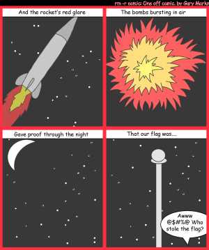 Remove R Comic (aka rm -r comic), by Gary Marks:It's my flag, and I need it now 
Dialog: 
Panel 1 
Caption: And the rocket's red glare 
Panel 2 
Caption: The bombs bursting in air 
Panel 3 
Caption: Gave proof through the night 
Panel 4 
Caption: That our flag was.... 
Gary: Awww @$#%@ Who stole the flag? 
