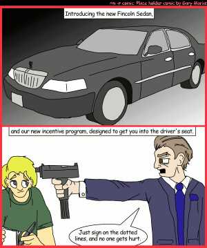 Remove R Comic (aka rm -r comic), by Gary Marks:Fullly loaded 
Dialog: 
Panel 1 
Caption: Introducing the new Fincoln Sedan, 
Panel 2 
Caption: and our new incentive program, designed to get you into the driver's seat. 
Salesman: Just sign on the dotted lines, and no one gets hurt. 