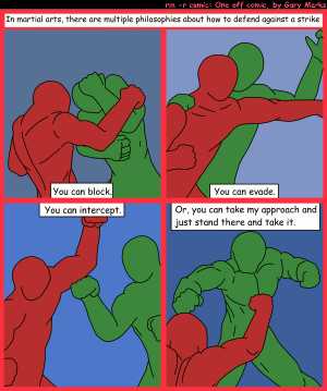 Remove R Comic (aka rm -r comic), by Gary Marks:Combat 101 
Dialog: 
Caption: In martial arts, there are multiple philosophies about how to defend against a strike
Panel 1 
Caption: You can block.
Panel 2 
Caption: You can evade.
Panel 3 
Caption: You can intercept.
Panel 4 
Caption: Or, you can take my approach and just stand there and take it.
