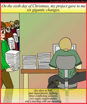 Remove R Comic (aka rm -r comic), by Gary Marks:My project gave to me, part 6 of 12 
Dialog: 
Panel 1 
Caption: On the sixth day of Christmas, my project gave to me six gigantic changes, five days in hell, four departments fighting, three conflicting answers, two vague requirements, and a meeting with out meaning.