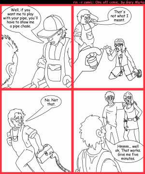 Remove R Comic (aka rm -r comic), by Gary Marks:Ms Interpretation 
Dialog: 
For fifty bucks, she'll wash off your pipe and suck out any clogs, and she does drains. 
Panel 1 
Plumber Bob: Well, if you want me to play with your pipe, you'll have to show me a pipe chase. 
Panel 2 
Plumber Bob: That's not what I meant. 
Panel 3 
Plumber Bob: No. Not that. 
Panel 4 
Plumber Bob: Hmmm... well ok. That works. Give me five minutes. 
