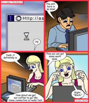 Remove R Comic (aka rm -r comic), by Gary Marks:Stuck in mud 
Dialog: 
How can one work, when google won't load? 
 
Panel 1 
Samuel: Ug! 
Panel 2 
Samuel: The wifi here is so slow! 
Panel 3 
Jane: Yeah, it definitely is.
Samuel: How about we get our coffee to go? My home connection is really fast. 
Panel 4 
Samuel: Then we can get some work done. 
Jane: Right. "Work." 
