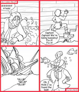 Remove R Comic (aka rm -r comic), by Gary Marks:Well worded 
Dialog: 
So much wood, and so few holes, just like a golf coarse. 
 
Panel 1 
Cabin boy: AHHHHH! A hole! 
Panel 2 
Cabin boy: Captain! Captain! We're losing buoyancy! Fixt it! Fix it! 
Panel 3 
Sound effect: *GLUB* *GLUB* *GLUB* 
Panel 4 
Captain Obvious: Oh. I think I've found the leak! 