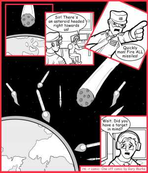 Remove R Comic (aka rm -r comic), by Gary Marks:Give it your all 
Dialog: 
Sir, I sense a rocky future ahead of us. 
 
Panel 2 
Mr. Blip: Sir! There's an asteroid headed right towards us! 
Panel 3 
Commander Head: Quickly man! Fire ALL missiles! 
Panel 5 
Mr. Blip: Wait. Did you have a target in mind? 