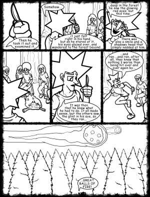 Remove R Comic (aka rm -r comic), by Gary Marks:Hot skies and cold nights, Part 6 of 31 
Dialog: 
Aww yeah, it's going to be THAT kind of story. 
 
Panel 1 
Jacob: As they continued on, the slightest of noises... 
Panel 2 
Jacob: ...like the snapping of a twig, would make them jump. 
Panel 3 
Sound Effect: Snap! 
Panel 4 
Jacob: Fear and paranoia made one of them fall back from the group,... 
Panel  5 
Jacob: ...and when he fell back, his hand went down to his pocket. 
Panel 6 
Jacob: There he found his rock hard tool. 
Panel 8 
Jacob: His knife! He found his knife! 