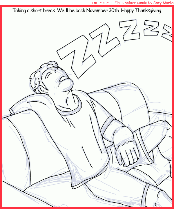 Remove R Comic (aka rm -r comic), by Gary Marks: Turkey coma 
Dialog: 
Panel 1 
Caption: Taking a short break. We'll be back November 30th. Happy Thanksgiving. 
Gary Marks: ZZZZZ 