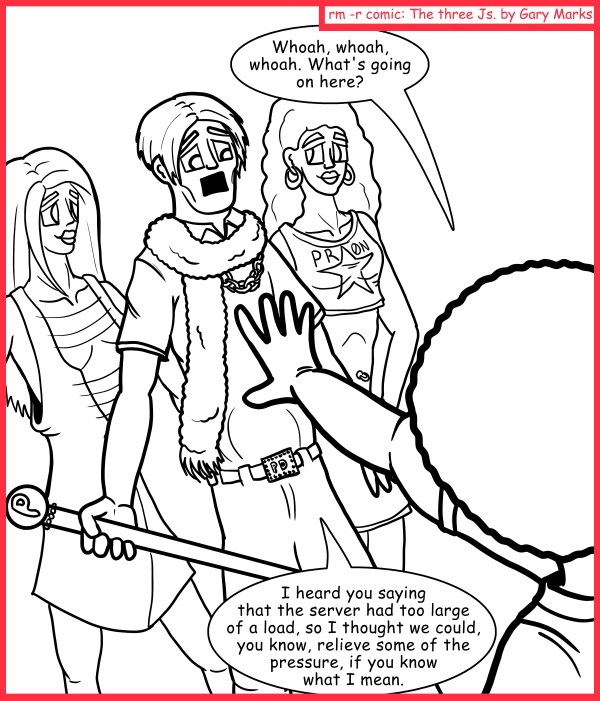 Remove R Comic (aka rm -r comic), by Gary Marks: Intern, when's my turn? 
Dialog: 
Where's the lucky server, P-Daddy? I could really use a drink. 
 
Panel 1 
Jase: Whoah, whoah, whoah. What's going on here? 
Intern Steve "Pimp Daddy" Alfred: I heard you saying that the server had too large of a load, so I thought we could, you know, relieve some of the pressure, if you know what I mean. 